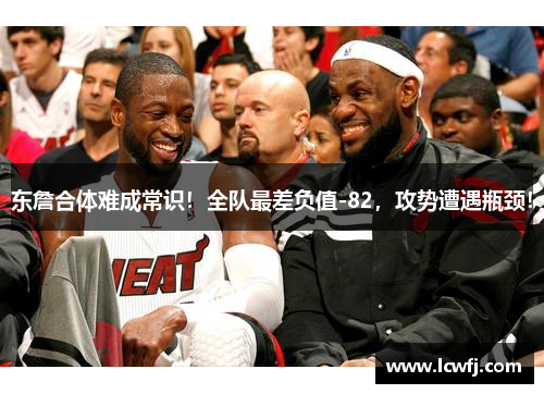 东詹合体难成常识！全队最差负值-82，攻势遭遇瓶颈！