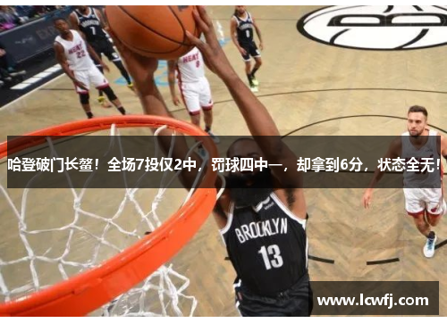 哈登破门长鳌！全场7投仅2中，罚球四中一，却拿到6分，状态全无！